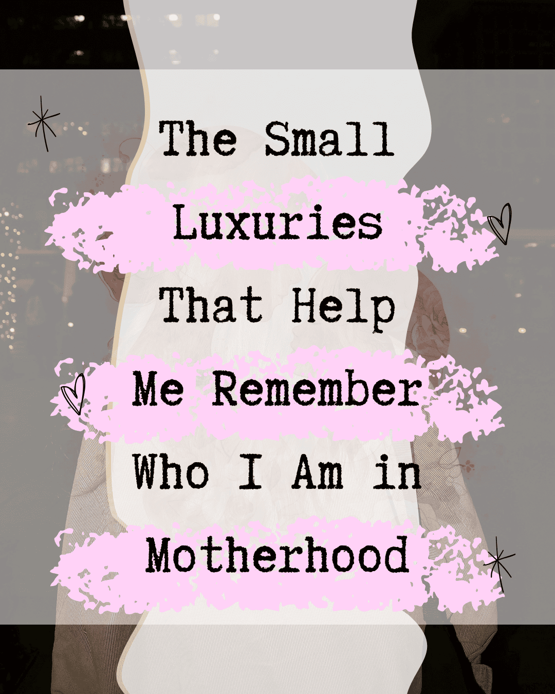 The Small Luxuries That Help Me Remember Who I Am in Motherhood